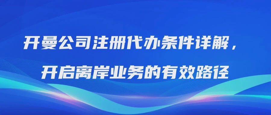 开曼公司注册代办条件详解，开启离岸业务的有效路径
