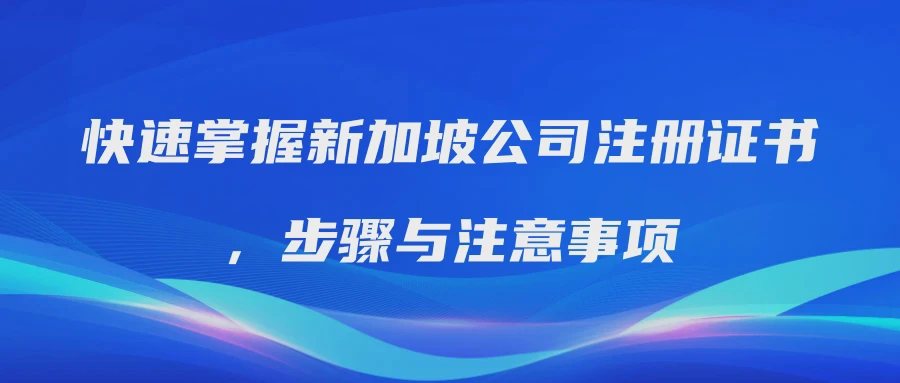 快速掌握新加坡公司注册证书，步骤与注意事项