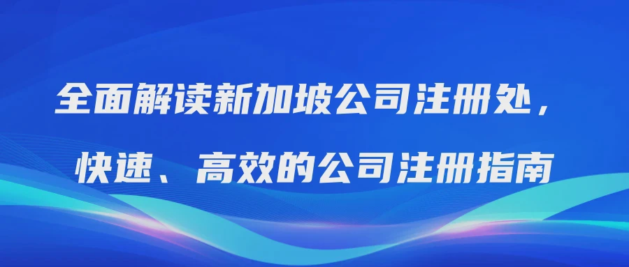 全面解读新加坡公司注册处，快速、高效的公司注册指南