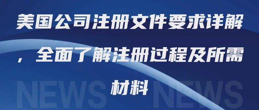 美国公司注册文件要求详解，全面了解注册过程及所需材料
