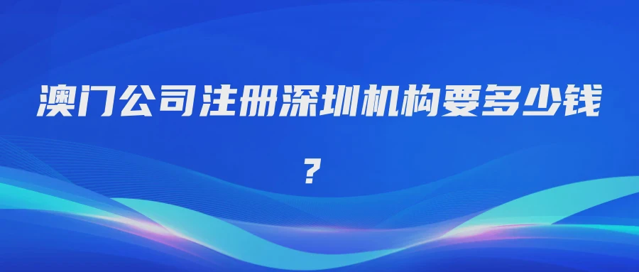 澳门公司注册深圳机构要多少钱？