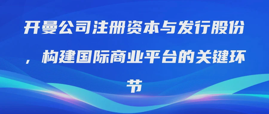 开曼公司注册资本与发行股份，构建国际商业平台的关键环节