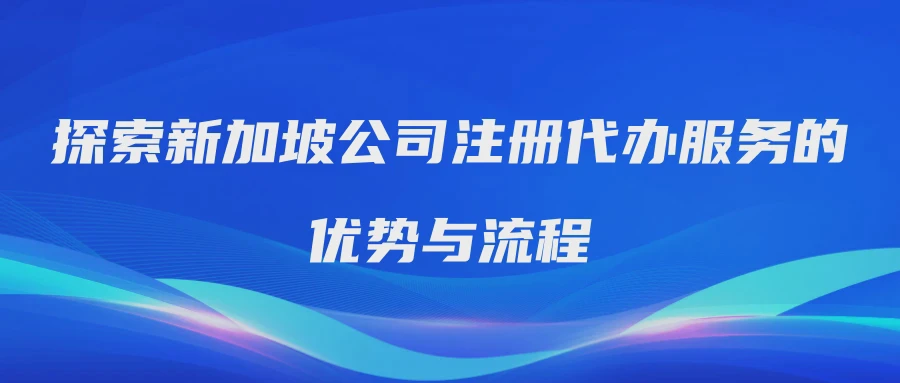 探索新加坡公司注册代办服务的优势与流程