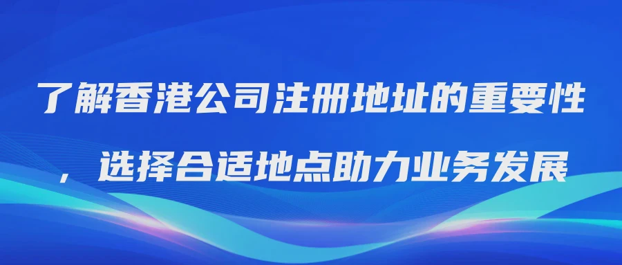 了解香港公司注册地址的重要性，选择合适地点助力业务发展
