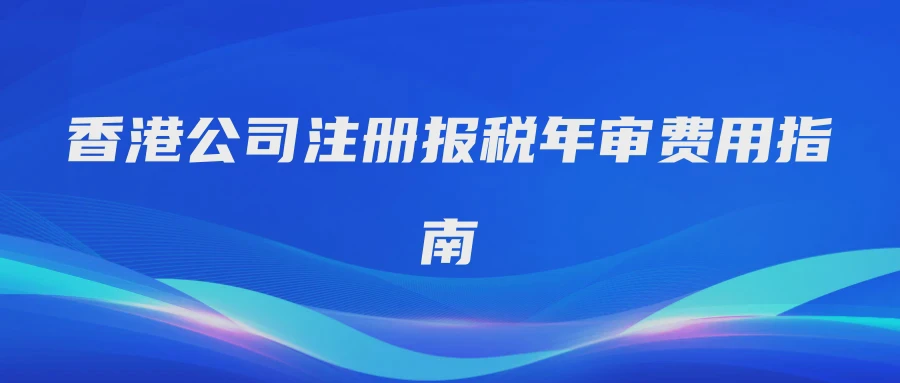 香港公司注册报税年审费用指南