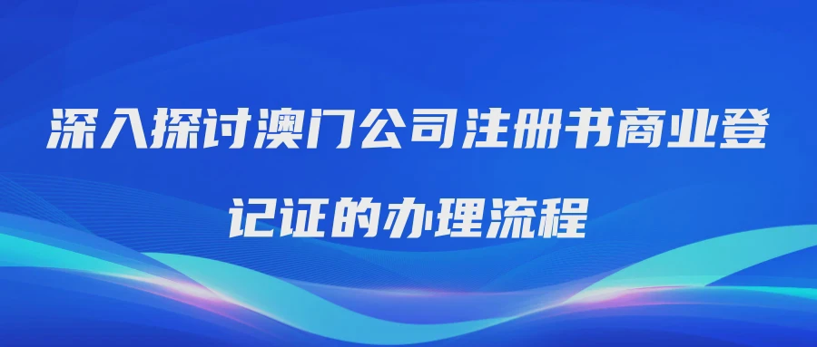 深入探讨澳门公司注册书商业登记证的办理流程