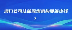 澳门公司注册深圳机构要多少钱？