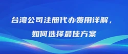 台湾公司注册代办费用详解，如何选择最佳方案