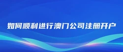 如何顺利进行澳门公司注册开户