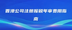 香港公司注册报税年审费用指南