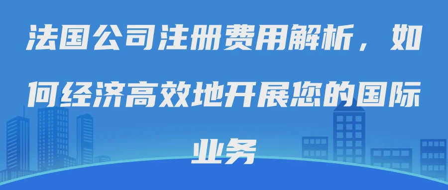 法国公司注册费用解析，如何经济高效地开展您的国际业务