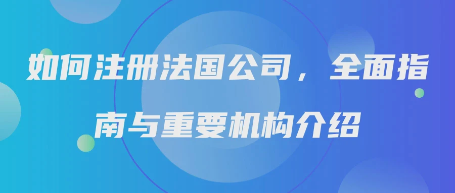 如何注册法国公司，全面指南与重要机构介绍