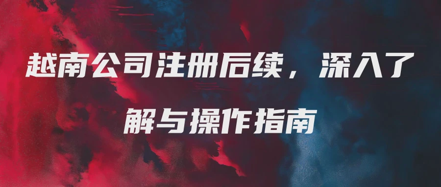 越南公司注册后续，深入了解与操作指南