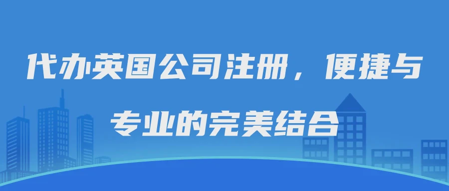 代办英国公司注册，便捷与专业的完美结合