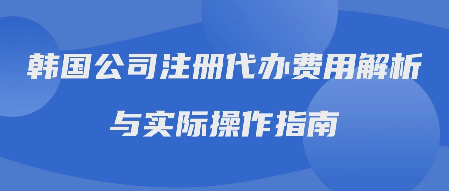 韩国公司注册代办费用解析与实际操作指南