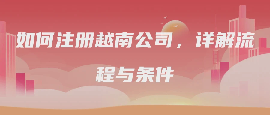 如何注册越南公司，详解流程与条件
