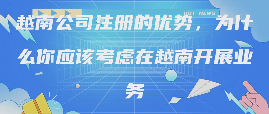 越南公司注册的优势，为什么你应该考虑在越南开展业务