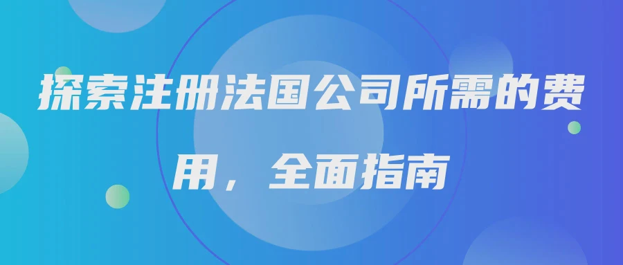 探索注册法国公司所需的费用，全面指南