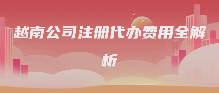 越南公司注册代办费用全解析