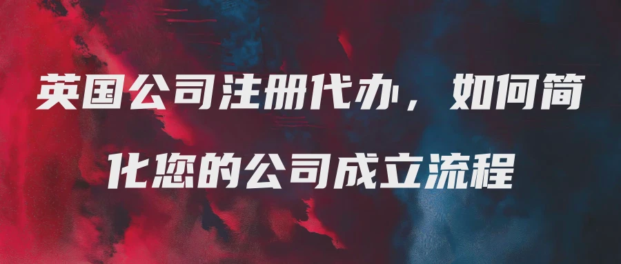 英国公司注册代办，如何简化您的公司成立流程