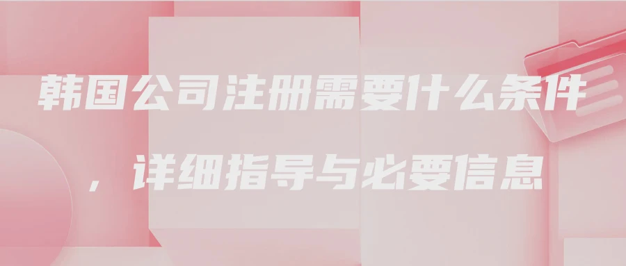 韩国公司注册需要什么条件，详细指导与必要信息