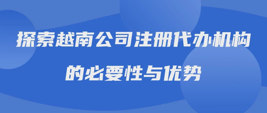 探索越南公司注册代办机构的必要性与优势