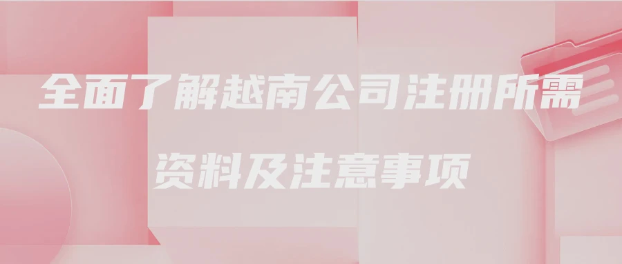 全面了解越南公司注册所需资料及注意事项