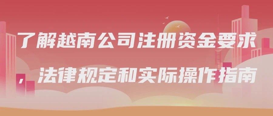 了解越南公司注册资金要求，法律规定和实际操作指南