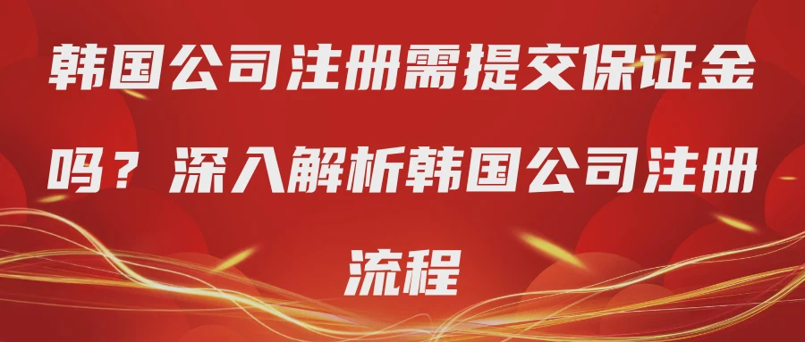 韩国公司注册需提交保证金吗？深入解析韩国公司注册流程