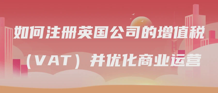 如何注册英国公司的增值税（VAT）并优化商业运营