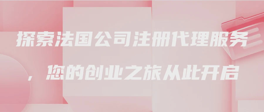 探索法国公司注册代理服务，您的创业之旅从此开启