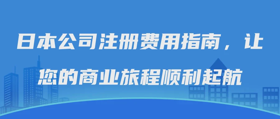 日本公司注册费用指南，让您的商业旅程顺利起航