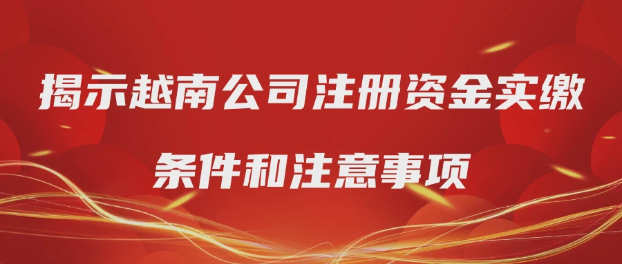 揭示越南公司注册资金实缴条件和注意事项