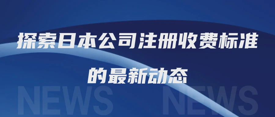 探索日本公司注册收费标准的最新动态