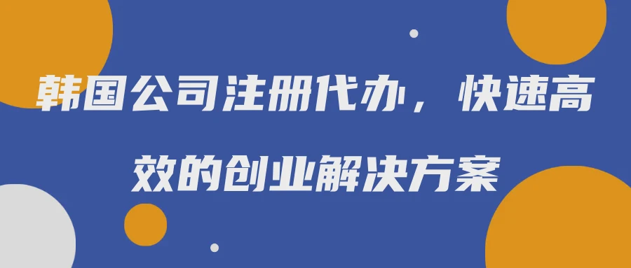 韩国公司注册代办，快速高效的创业解决方案