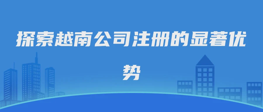探索越南公司注册的显著优势