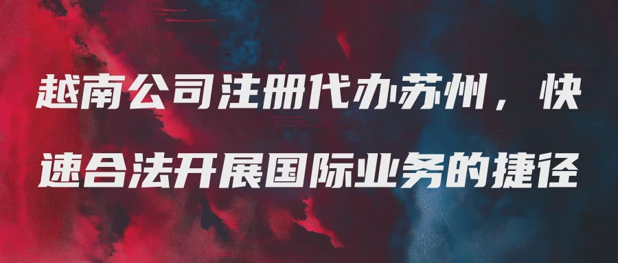 越南公司注册代办苏州，快速合法开展国际业务的捷径