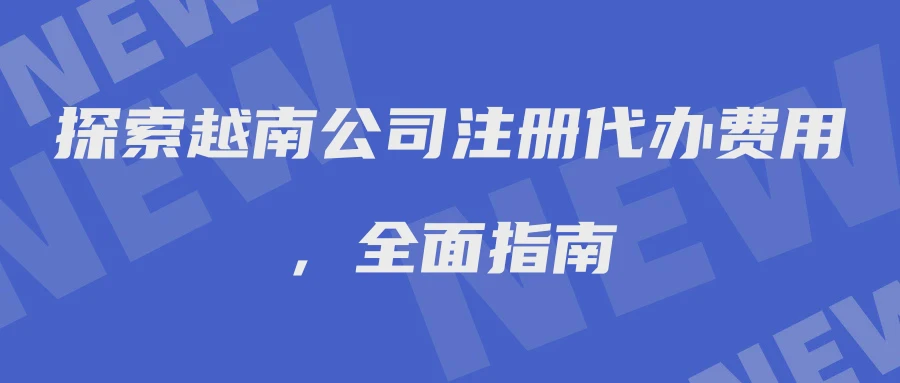 探索越南公司注册代办费用，全面指南