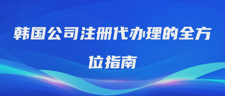韩国公司注册代办理的全方位指南