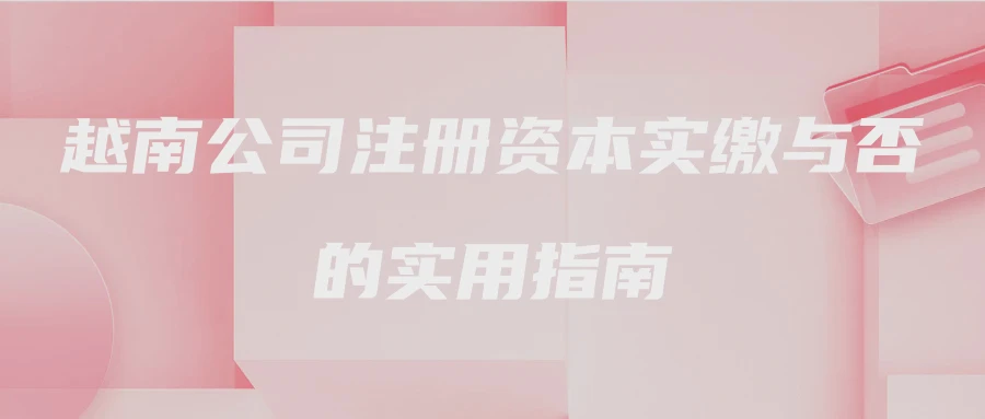 越南公司注册资本实缴与否的实用指南