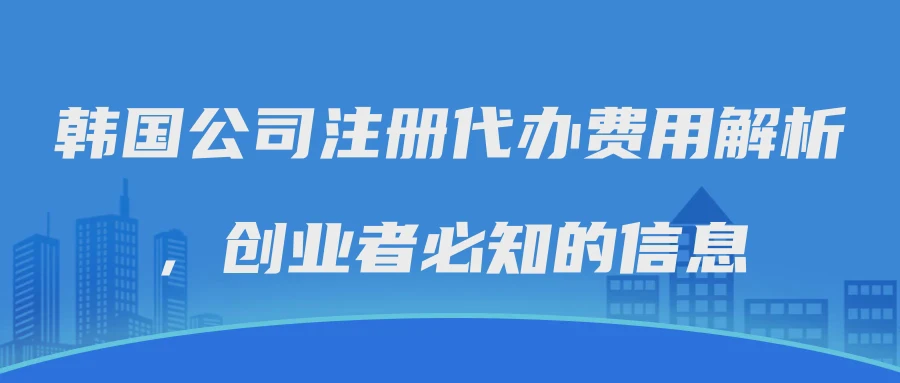 韩国公司注册代办费用解析，创业者必知的信息