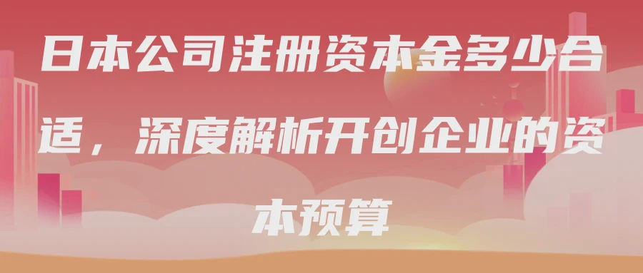 日本公司注册资本金多少合适，深度解析开创企业的资本预算