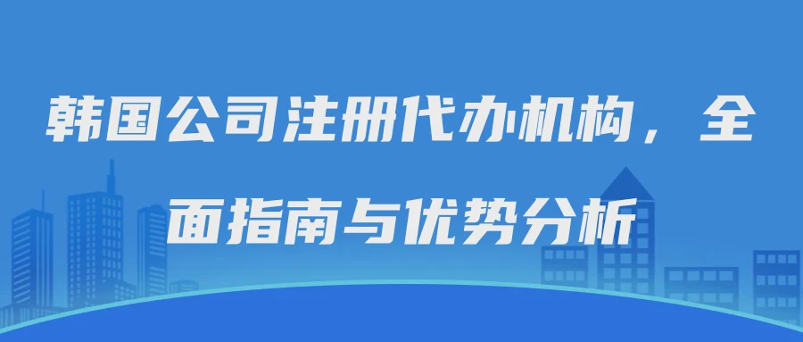 韩国公司注册代办机构，全面指南与优势分析