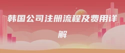 韩国公司注册流程及费用详解