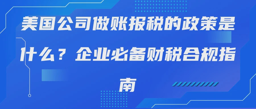 美国公司做账报税的政策是什么？企业必备财税合规指南