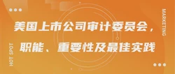 美国上市公司审计委员会，职能、重要性及最佳实践