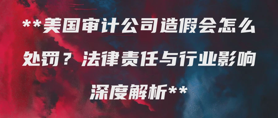 美国审计公司造假会怎么处罚？法律责任与行业影响深度解析