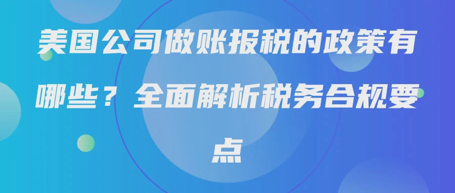美国公司做账报税的政策有哪些？全面解析税务合规要点