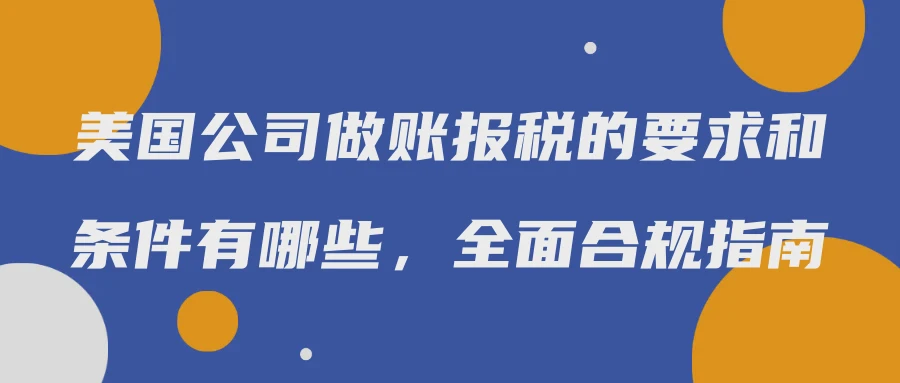 美国公司做账报税的要求和条件有哪些，全面合规指南