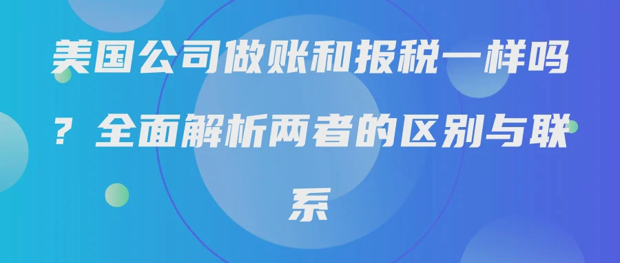 美国公司做账和报税一样吗？全面解析两者的区别与联系